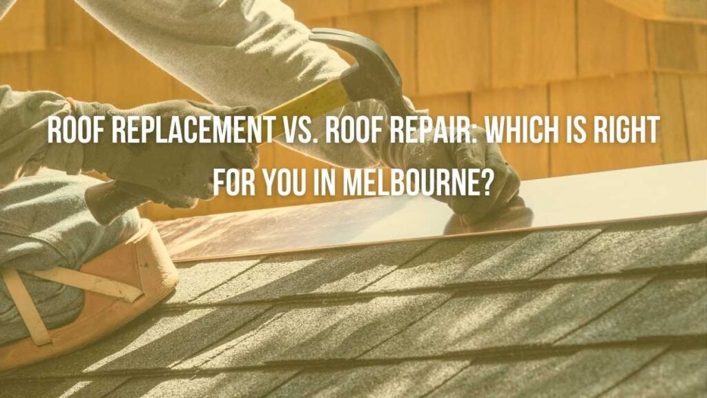 Roof Replacement vs. Roof Repair: Which is Right for You in Melbourne?